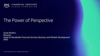 © 2019, Amazon Web Services, Inc. or its affiliates. All rights reserved.
The Power of Perspective
Scott Mullins
Director
Head of Worldwide Financial Services Business and Market Development
AWS
 