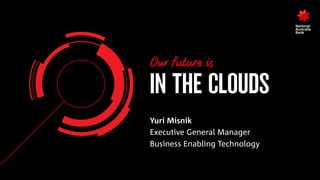 IN THE CLOUDS
Yuri Misnik
Executive General Manager 
Business Enabling Technology
Our future is
 