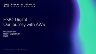 © 2019, Amazon Web Services, Inc. or its affiliates. All rights reserved.
HSBC Digital
Our journey with AWS
Mike Warriner
RBWM Digital CIO
HSBC
 