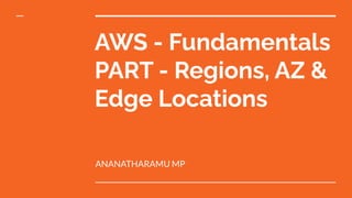 AWS - Fundamentals
PART - Regions, AZ &
Edge Locations
ANANATHARAMU MP
 