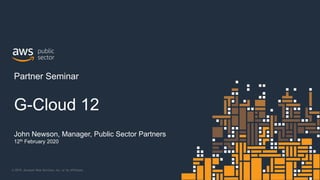 © 2019, Amazon Web Services, Inc. or its Affiliates.
John Newson, Manager, Public Sector Partners
12th February 2020
Partner Seminar
G-Cloud 12
 