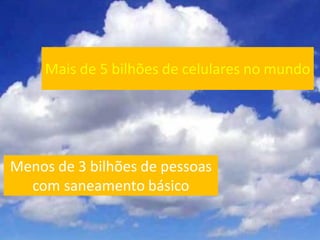 Mais de 5 bilhões de celulares no mundo




Menos de 3 bilhões de pessoas
  com saneamento básico
 
