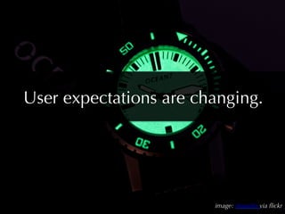 User expectations are changing.




                        image: shanelin via ﬂickr
 