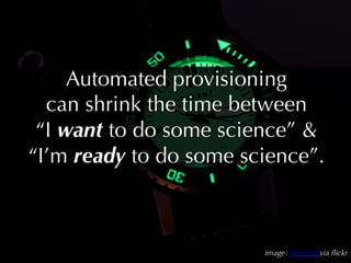 Automated provisioning 
  can shrink the time between 
 “I want to do some science”  
“I’m ready to do some science”.



                           image: shanelin via ﬂickr
 