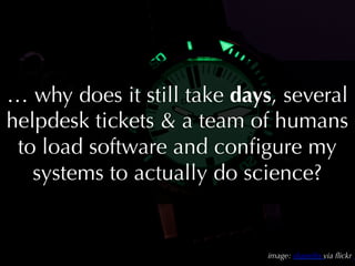 … why does it still take days, several
helpdesk tickets  a team of humans
 to load software and conﬁgure my
   systems to actually do science?


                             image: shanelin via ﬂickr
 