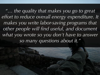 “… the quality that makes you go to great
effort to reduce overall energy expenditure. It
 makes you write labor-saving programs that
 other people will ﬁnd useful, and document
what you wrote so you don't have to answer
          so many questions about it.”
 