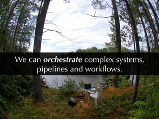 We can orchestrate complex systems,
     pipelines and workﬂows.
 