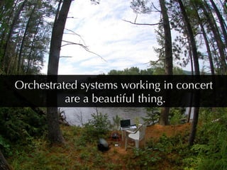 Orchestrated systems working in concert
          are a beautiful thing.
 