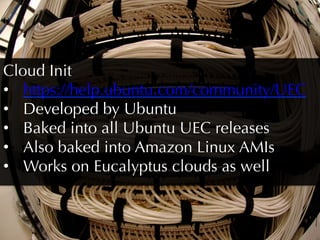 Cloud Init
•  https://help.ubuntu.com/community/UEC
•  Developed by Ubuntu
•  Baked into all Ubuntu UEC releases
•  Also baked into Amazon Linux AMIs
•  Works on Eucalyptus clouds as well
 