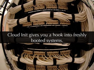 Cloud Init gives you a hook into freshly
            booted systems.
 