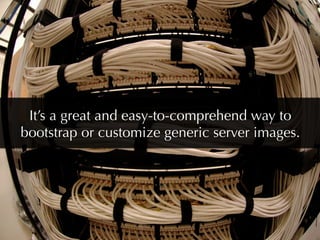 It’s a great and easy-to-comprehend way to
bootstrap or customize generic server images.
 