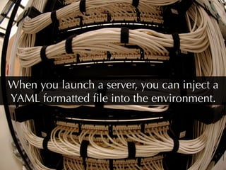 When you launch a server, you can inject a
YAML formatted ﬁle into the environment.
 