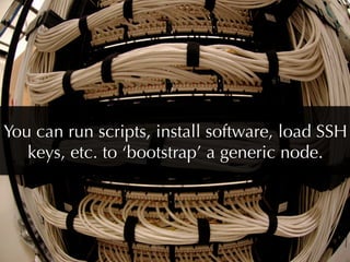 You can run scripts, install software, load SSH
   keys, etc. to ‘bootstrap’ a generic node.
 