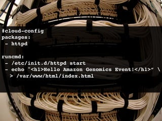 #cloud-config!
packages:!
  - httpd!
!
runcmd:!
  - /etc/init.d/httpd start   !
  - echo h1Hello Amazon Genomics Event!/h1” 
  ! /var/www/html/index.html!
!
 