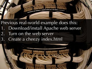 Previous real-world example does this:
1.  Download/install Apache web server
2.  Turn on the web server
3.  Create a cheezy index.html
 