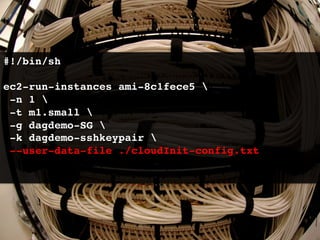 #!/bin/sh!
!
ec2-run-instances ami-8c1fece5 !
  -n 1 !
  -t m1.small !
  -g dagdemo-SG !
  -k dagdemo-sshkeypair !
  --user-data-file ./cloudInit-config.txt!
!
 