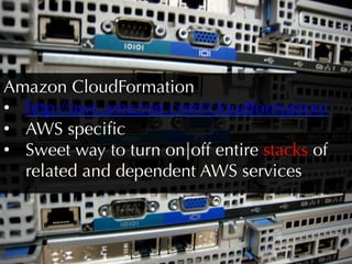 Amazon CloudFormation
•  http://aws.amazon.com/cloudformation/
•  AWS speciﬁc
•  Sweet way to turn on|off entire stacks of
   related and dependent AWS services
 