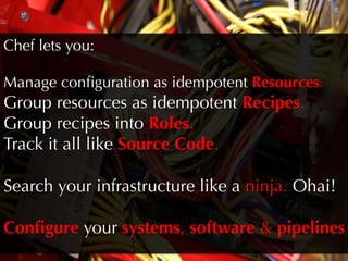 Chef lets you:

Manage conﬁguration as idempotent Resources.
Group resources as idempotent Recipes.
Group recipes into Roles.
Track it all like Source Code.

Search your infrastructure like a ninja. Ohai!

Conﬁgure your systems, software  pipelines
 