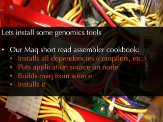 Lets install some genomics tools

•  Our Maq short read assembler cookbook:
   •  Installs all dependencies (compilers, etc.)
   •  Puts application source on node
   •  Builds maq from source
   •  Installs it
 