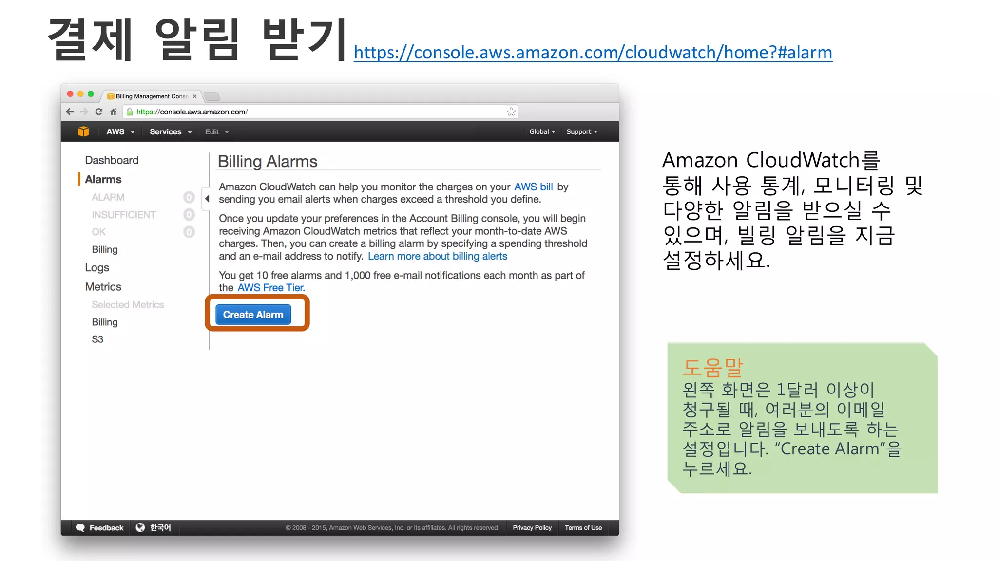 결제 알림 받기
Amazon CloudWatch를
통해 사용 통계, 모니터링 및
다양한 알림을 받으실 수
있으며, 빌링 알림을 지금
설정하세요.
도움말
왼쪽 화면은 1달러 이상이
청구될 때, 여러분의 이메일
주소로 알림을 보내도록 하는
설정입니다. “Create Alarm”을
누르세요.
https://console.aws.amazon.com/cloudwatch/home?#alarm
 