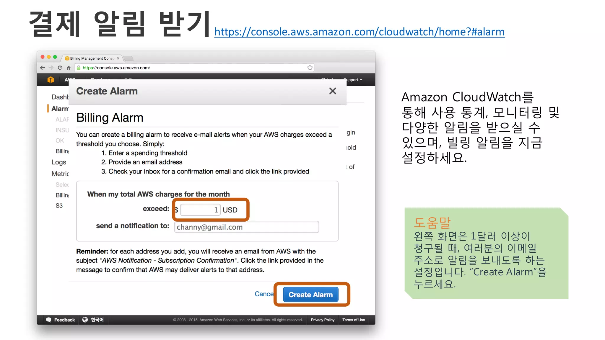 결제 알림 받기
Amazon CloudWatch를
통해 사용 통계, 모니터링 및
다양한 알림을 받으실 수
있으며, 빌링 알림을 지금
설정하세요.
도움말
왼쪽 화면은 1달러 이상이
청구될 때, 여러분의 이메일
주소로 알림을 보내도록 하는
설정입니다. “Create Alarm”을
누르세요.
https://console.aws.amazon.com/cloudwatch/home?#alarm
 