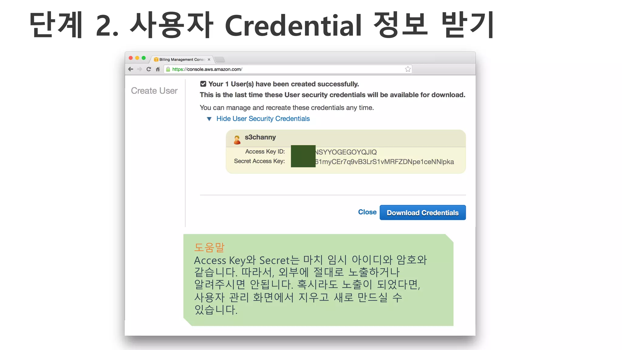 단계 2. 사용자 Credential 정보 받기
도움말
Access Key와 Secret는 마치 임시 아이디와 암호와
같습니다. 따라서, 외부에 절대로 노출하거나
알려주시면 안됩니다. 혹시라도 노출이 되었다면,
사용자 관리 화면에서 지우고 새로 만드실 수
있습니다.
 