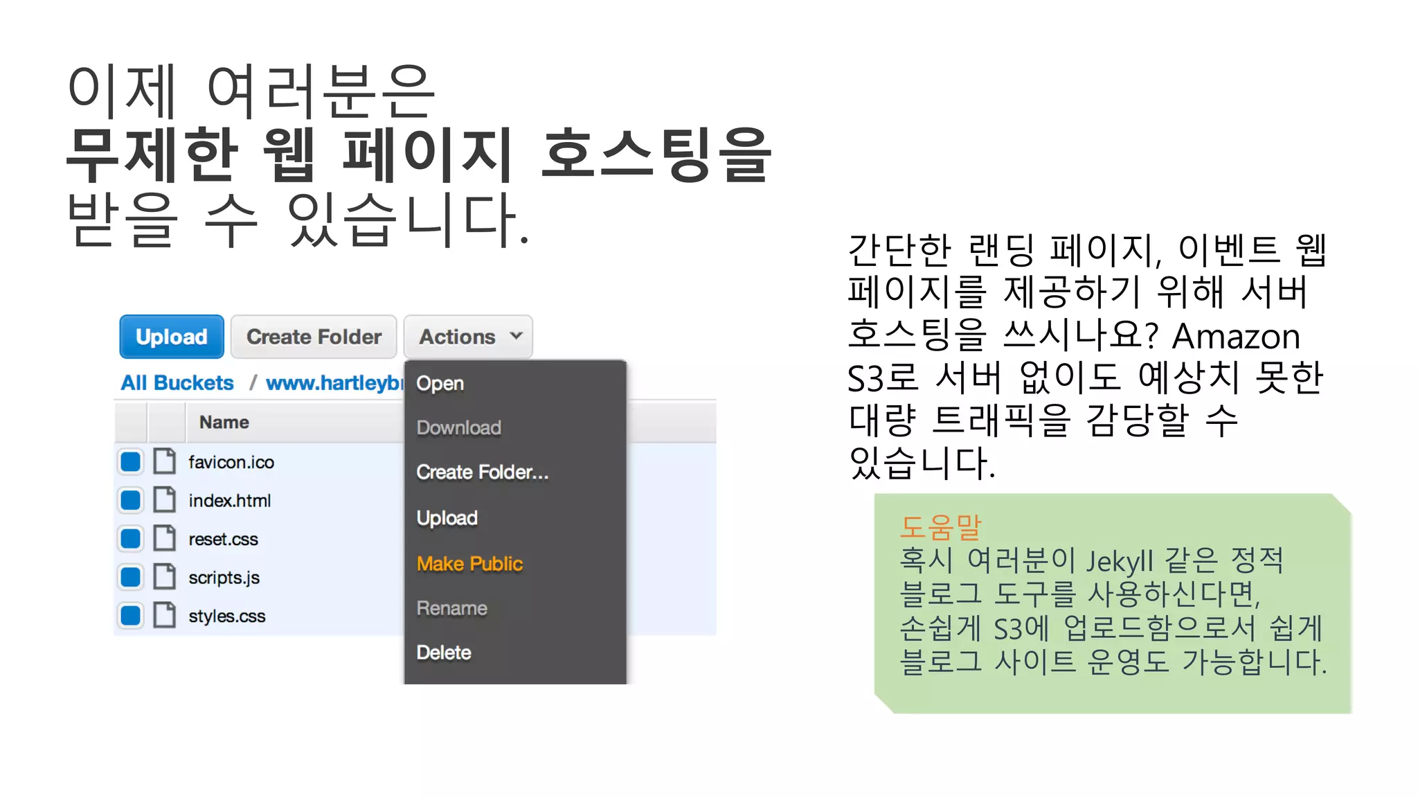 이제 여러분은
무제한 웹 페이지 호스팅을
받을 수 있습니다. 간단한 랜딩 페이지, 이벤트 웹
페이지를 제공하기 위해 서버
호스팅을 쓰시나요? Amazon
S3로 서버 없이도 예상치 못한
대량 트래픽을 감당할 수
있습니다.
도움말
혹시 여러분이 Jekyll 같은 정적
블로그 도구를 사용하신다면,
손쉽게 S3에 업로드함으로서 쉽게
블로그 사이트 운영도 가능합니다.
 