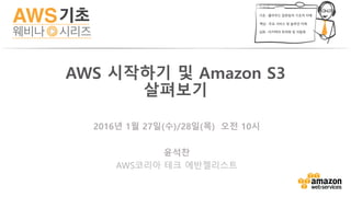 2016년 1월 27일(수)/28일(목) 오전 10시
윤석찬
AWS코리아 테크 에반젤리스트
AWS 시작하기 및 Amazon S3
살펴보기
 