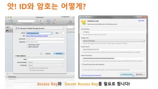 AWS IAM 시작하기
Amazon S3에 접근 가능한
사용자를 생성하고, S3
클라이언트 프로그램으로
접속하기 위한 사용자의
Access Key와 Secret을 얻어
보도록 하겠습니다.
도움말
AWS IAM을 잘 활용...