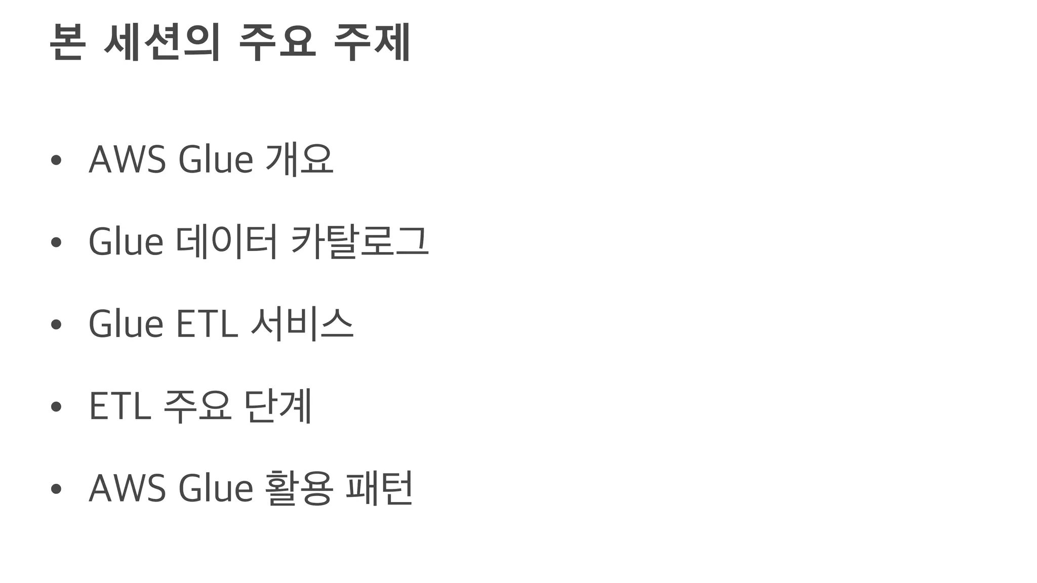 본 세션의 주요 주제
• AWS Glue 개요
• Glue 데이터 카탈로그
• Glue ETL 서비스
• ETL 주요 단계
• AWS Glue 활용 패턴
 