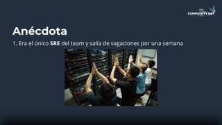 Anécdota
1. Era el único SRE del team y salía de vagaciones por una semana
 