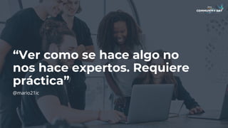 “Ver como se hace algo no
nos hace expertos. Requiere
práctica”
@mario21ic
 