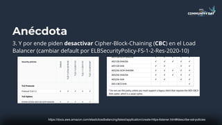 Anécdota
3. Y por ende piden desactivar Cipher-Block-Chaining (CBC) en el Load
Balancer (cambiar default por ELBSecurityPolicy-FS-1-2-Res-2020-10)
https://docs.aws.amazon.com/elasticloadbalancing/latest/application/create-https-listener.html#describe-ssl-policies
 
