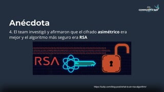 Anécdota
4. El team investigó y afirmaron que el cifrado asimétrico era
mejor y el algoritmo más seguro era RSA
https://tudip.com/blog-post/what-is-an-rsa-algorithm/
 