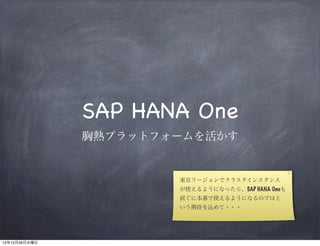 SAP HANA One
               胸熱プラットフォームを活かす


                       東京リージョンでクラスタインスタンス
                       が使えるようになったら、SAP HANA Oneも
                       直ぐに本番で使えるようになるのではと
                       いう期待を込めて・・・




12年12月26日水曜日
 