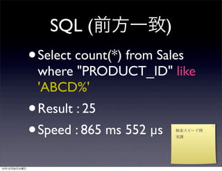SQL (前方一致)
               •   Select count(*) from Sales
                   where "PRODUCT_ID" like
                   'ABCD%'
               • Result : 25
               • Speed : 865 ms 552 µs   検索スピード例
                                         実測




12年12月26日水曜日
 