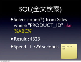 SQL(全文検索)
               •   Select count(*) from Sales
                   where "PRODUCT_ID" like
                   '%ABC%'
               •   Result : 4323
               • Speed : 1.729 seconds   検索スピード例
                                         実測




12年12月26日水曜日
 