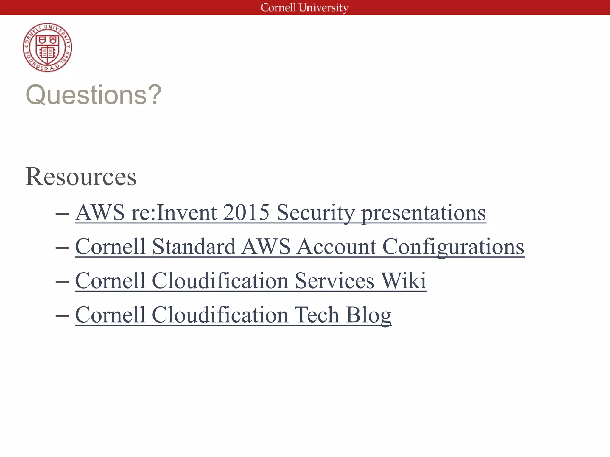 Resources
– AWS re:Invent 2015 Security presentations
– Cornell Standard AWS Account Configurations
– Cornell Cloudification Services Wiki
– Cornell Cloudification Tech Blog
Questions?
 