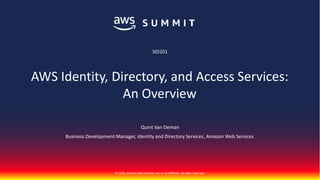 © 2018, Amazon Web Services, Inc. or its Affiliates. All rights reserved.
Quint Van Deman
Business Development Manager, Identity and Directory Services, Amazon Web Services
SID201
AWS Identity, Directory, and Access Services:
An Overview
 