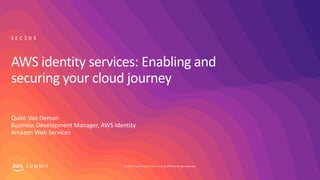 © 2019, Amazon Web Services, Inc. or its affiliates. All rights reserved.S U M M I T
AWS identity services: Enabling and
securing your cloud journey
Quint Van Deman
Business Development Manager, AWS Identity
Amazon Web Services
S E C 2 0 3
 