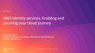 © 2019, Amazon Web Services, Inc. or its affiliates. All rights reserved.S U M M I T
AWS identity services: Enabling and
securing your cloud journey
Quint Van Deman
Business Development Manager, AWS Identity (@AWSIdentity)
Amazon Web Services
S E C 2 0 3
 