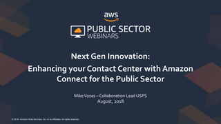 © 2018, Amazon Web Services, Inc. or its Affiliates. All rights reserved.
MikeVozas – Collaboration Lead USPS
August, 2018
Next Gen Innovation:
Enhancing your Contact Center with Amazon
Connect for the Public Sector
 