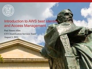 Introduction to AWS best Identity
and Access Management
Paul Simon Allen
CIT Cloudification Services Team
August 3, 2016
 
