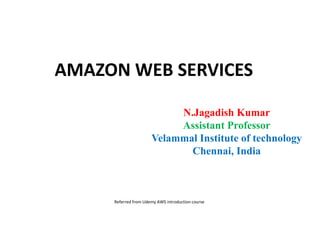AMAZON WEB SERVICES
N.Jagadish Kumar
Assistant Professor
Velammal Institute of technology
Chennai, India
Referred from Udemy AWS introduction course
 