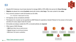 21
S3
• Despite EC2 Instances mount local volumes for storage (EBS or EFS), S3 is the service for Cloud Storage
• Objects ...