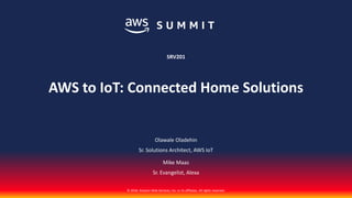 © 2018, Amazon Web Services, Inc. or its affiliates. All rights reserved.
Olawale Oladehin
Sr. Solutions Architect, AWS IoT
Mike Maas
Sr. Evangelist, Alexa
SRV201
AWS to IoT: Connected Home Solutions
 