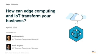 1 © 2018, Amazon Web Services, Inc. All rights reserved..
How can edge computing
and IoT transform your
business?
April 19, 2018
AWS Webinar
Presented by:
Andrew Hood
IoT Business Development Manager
Amir Majlesi
IoT Business Development Manager
 
