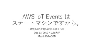 AWS IoT Events は
ステートマシンですから。
JAWS-UG広島14回目＠酒まつり
Oct. 13, 2019 / 広島大学
Max@SORACOM
 