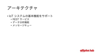 アーキテクチャ
• IoT システムの基本機能をサポート
• REST サービス
• データ分析機能
• メッセージキュー
 