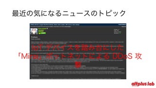 最近の気になるニュースのトピック
IoT デバイスを踏み台にした
「Mirai」ボットネットによる DDoS 攻撃
 